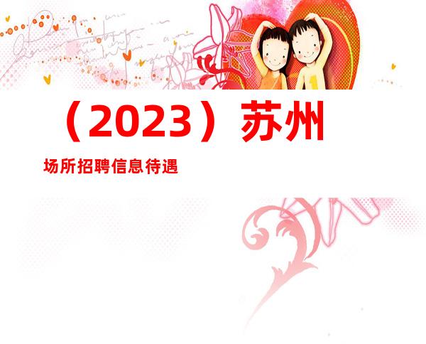 (2023)苏州场所招聘信息 待遇优厚,薪金面议!