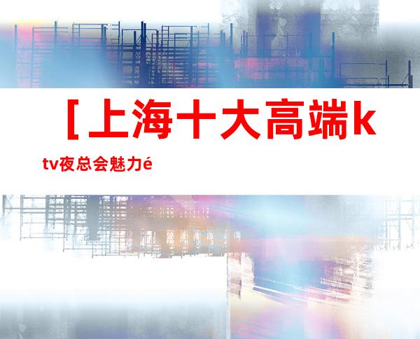 ［上海十大高端ktv夜总会魅力金座夜总会包厢好吗］