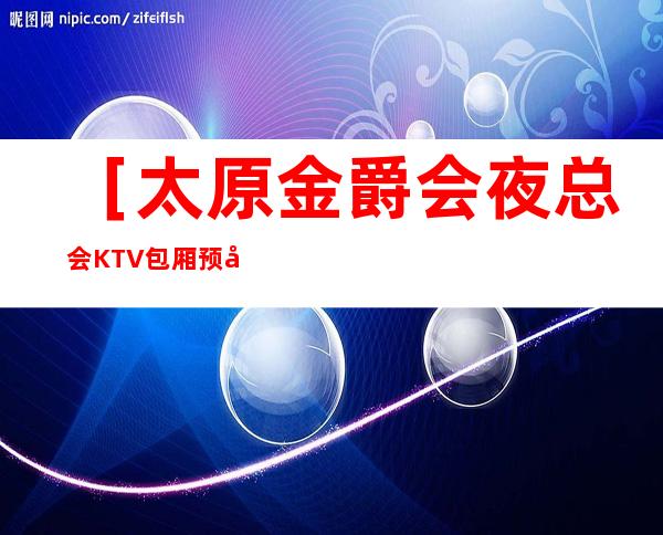 ［太原金爵会夜总会KTV包厢预定及玩法排名，消费详细介绍］