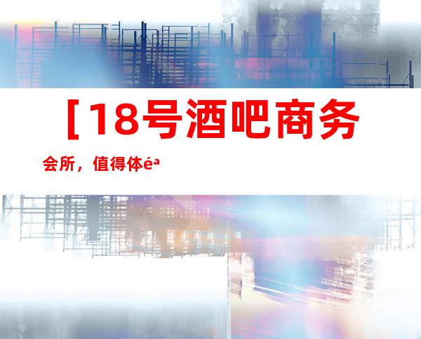 ［18号酒吧商务会所，值得体验吗］