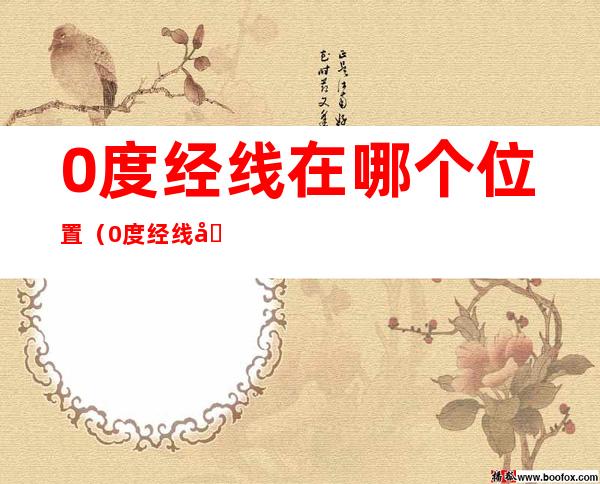 0度经线在哪个位置(0度经线在哪个位置图片)