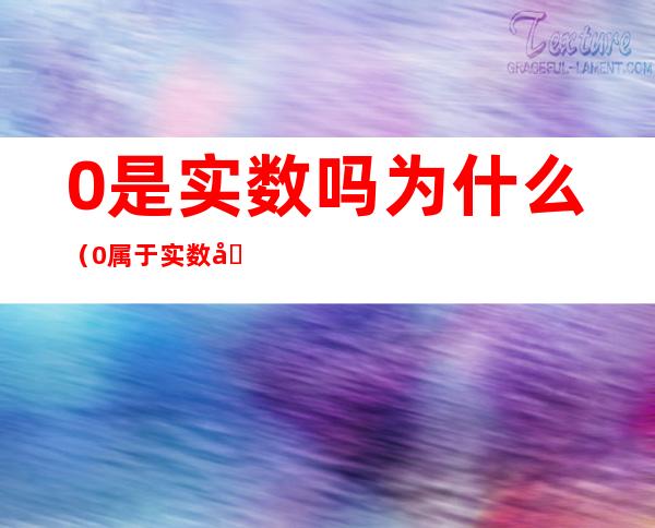 0是实数吗为什么（0属于实数吗为什么）