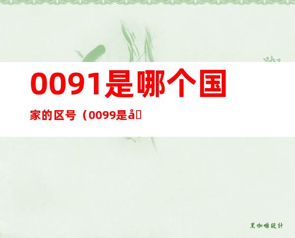 0091是哪个国家的区号(0099是哪个国家的区号?)