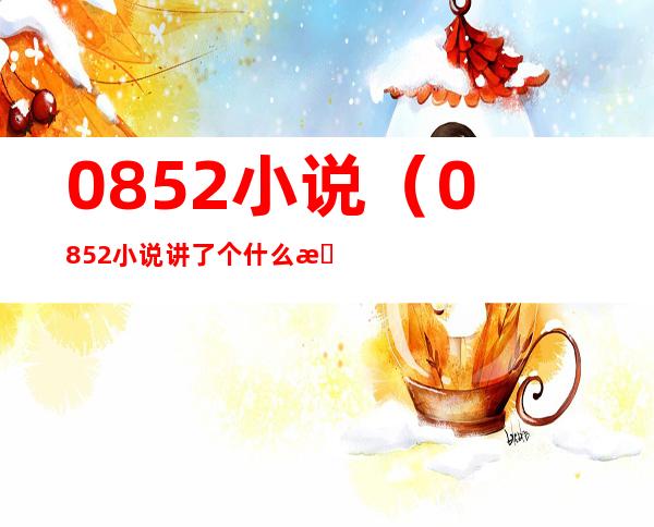0852小说（0852小说讲了个什么故事）