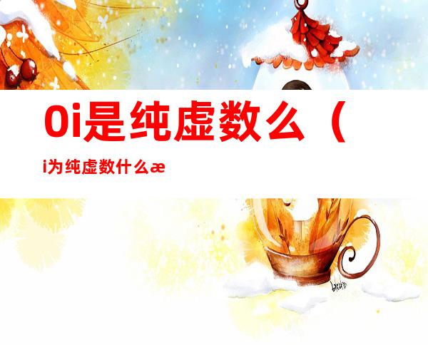 0i是纯虚数么(i为纯虚数什么意思)