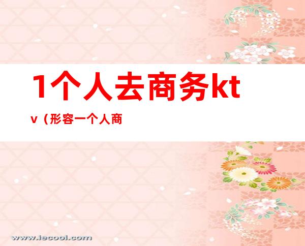 1个人去商务ktv(形容一个人商务)