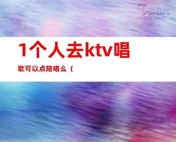 1个人去ktv唱歌可以点陪唱么(去ktv怎么选陪唱)