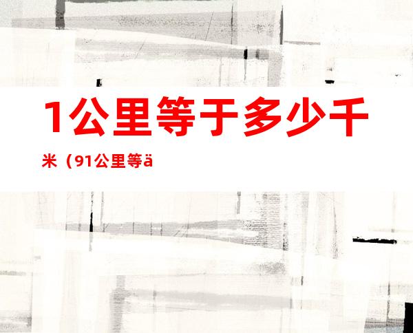 1公里等于多少千米(9.1公里等于多少千米)