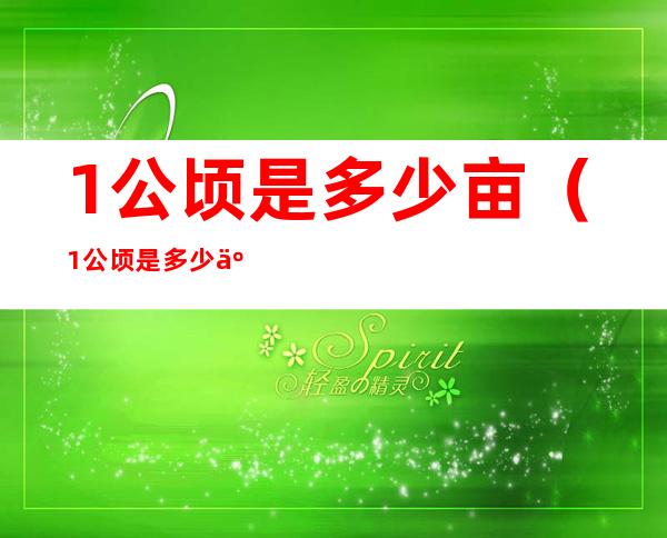 1公顷是多少亩（1公顷是多少亩,多少平方米）