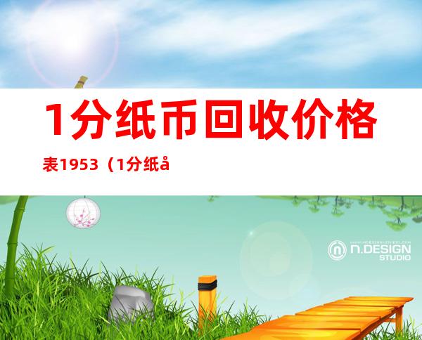 1分纸币回收价格表1953(1分纸币回收价格表1980)