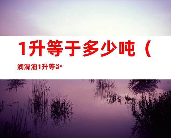 1升等于多少吨(润滑油1升等于多少吨)