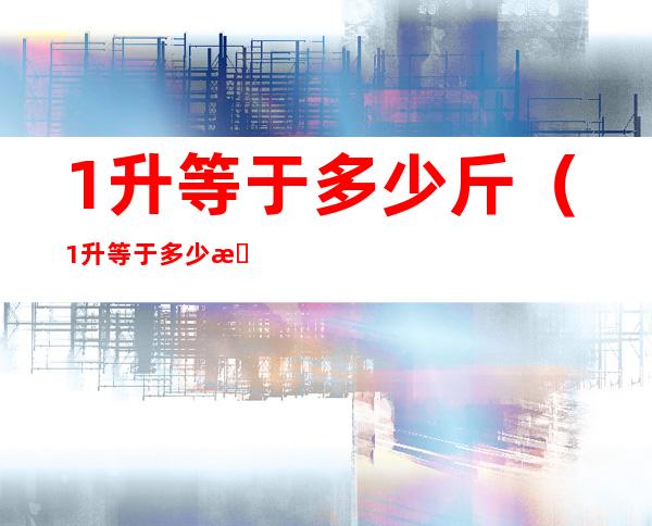 1升等于多少斤（1升等于多少斤水公式）