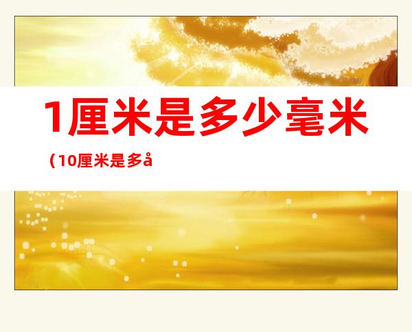 1厘米是多少毫米(10厘米是多少分米)