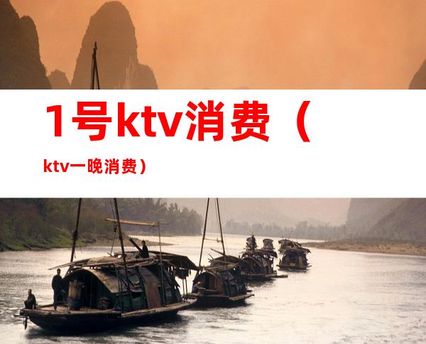 1号ktv消费(ktv一晚消费)