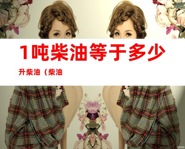 1吨柴油等于多少升柴油(柴油1吨是等于多少升)