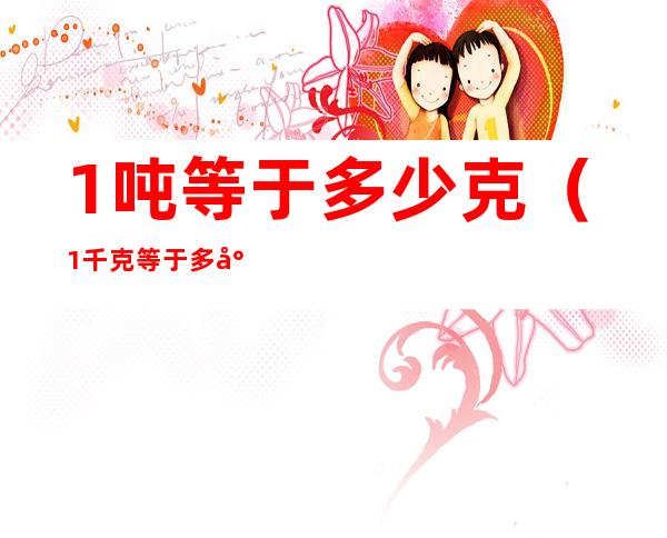 1吨等于多少克（1千克等于多少克）