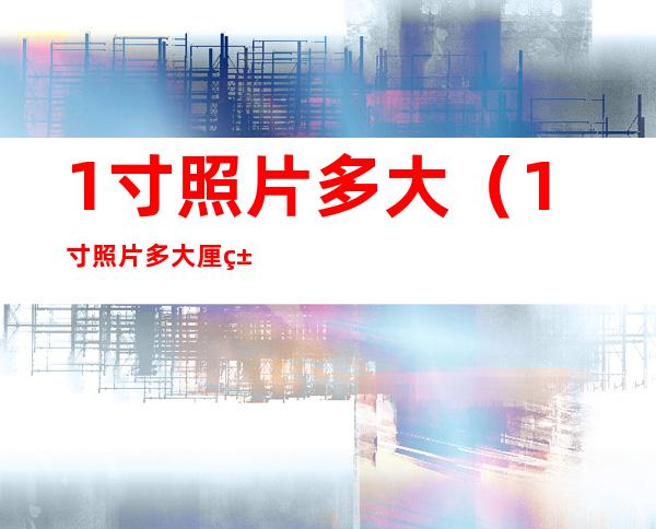 1寸照片多大(1寸照片多大厘米)