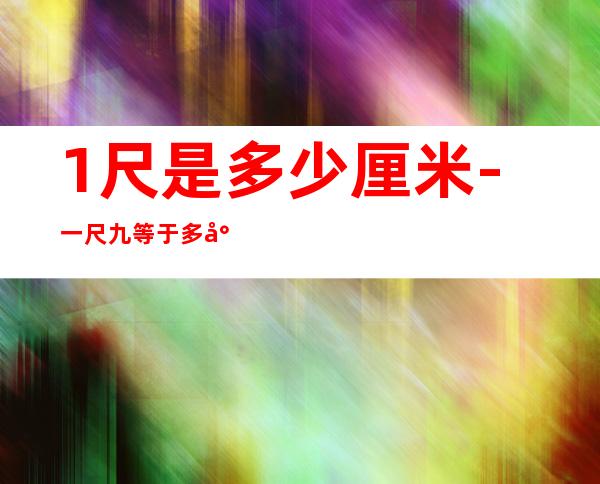 1尺是多少厘米-一尺九等于多少厘米