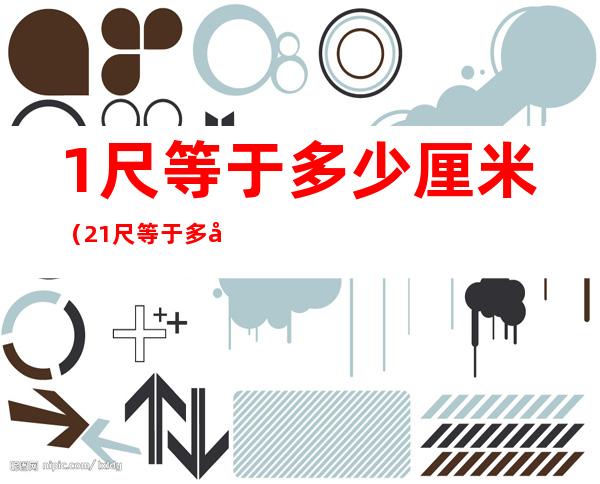 1尺等于多少厘米(2.1尺等于多少厘米)