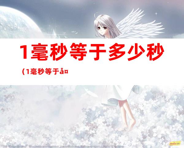 1毫秒等于多少秒(1毫秒等于多少微秒)