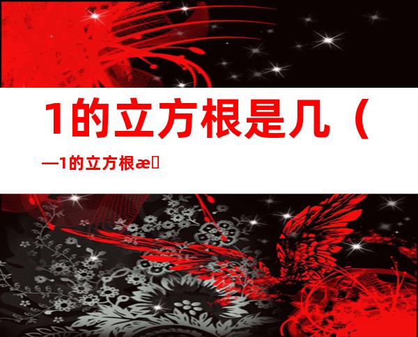 1的立方根是几(—1的立方根是多少)