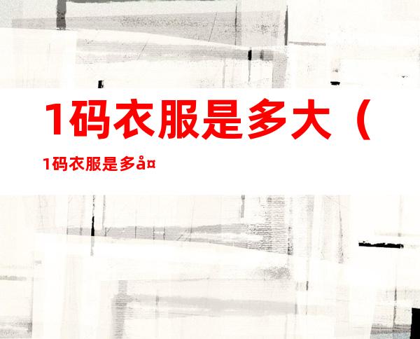 1码衣服是多大(1码衣服是多大尺寸)