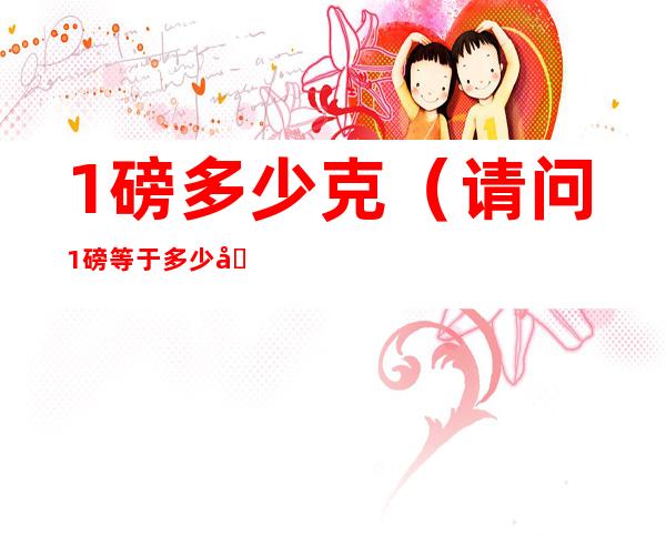 1磅多少克（请问1磅等于多少克?）