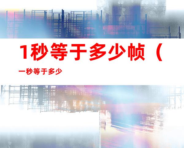 1秒等于多少帧(一秒等于多少帧?)