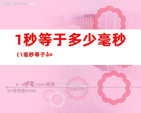 1秒等于多少毫秒(1毫秒等于多少微秒)
