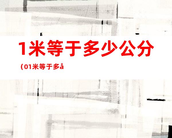1米等于多少公分(0.1米等于多少公分)