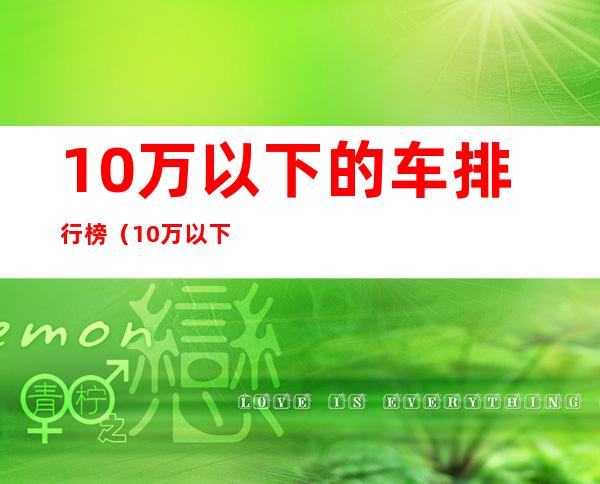 10万以下的车排行榜(10万以下的车排行榜图片)