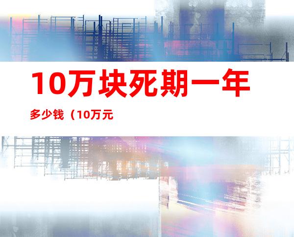 10万块死期一年多少钱(10万元死期三年多少钱)