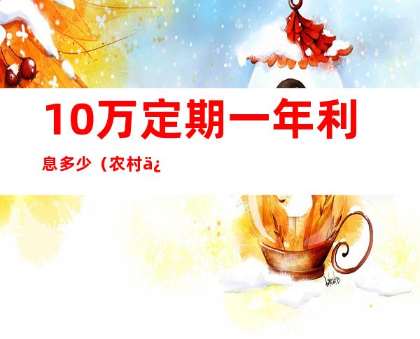 10万定期一年利息多少(农村信用社存款10万定期一年利息多少)