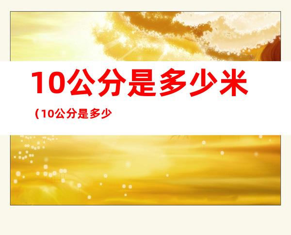 10公分是多少米(10公分是多少米最萌身高差)