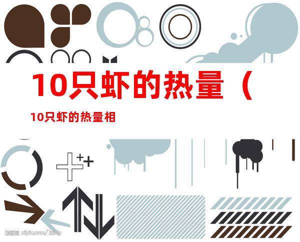 10只虾的热量（10只虾的热量相当于多少米饭）