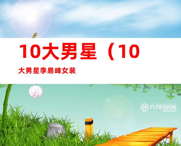 10大男星（10大男星李易峰女装）