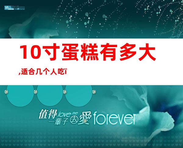 10寸蛋糕有多大,适合几个人吃(10寸蛋糕够几个人吃?有多大个?)