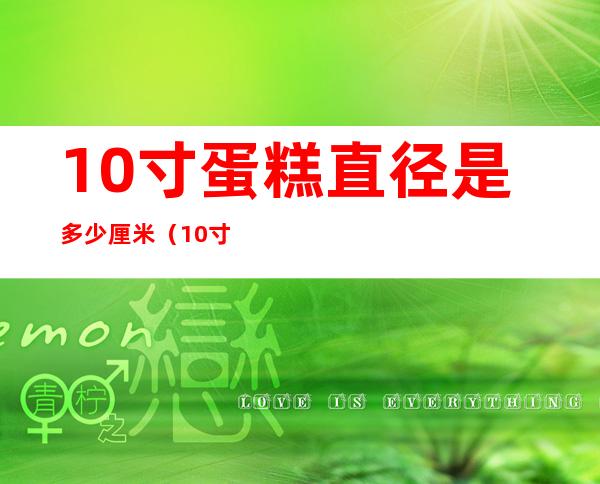 10寸蛋糕直径是多少厘米(10寸蛋糕直径是多少厘米参照物)