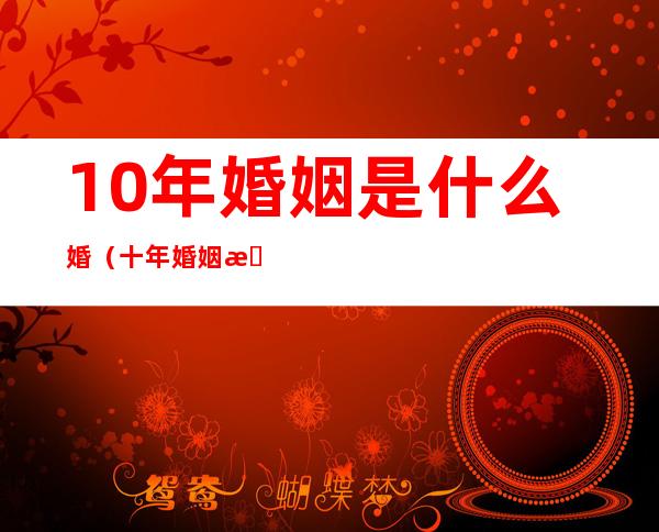 10年婚姻是什么婚（十年婚姻是什么婚?）