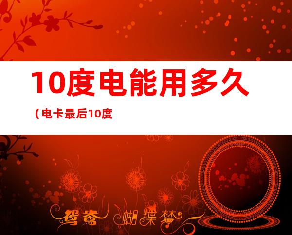10度电能用多久（电卡最后10度电能用多久）
