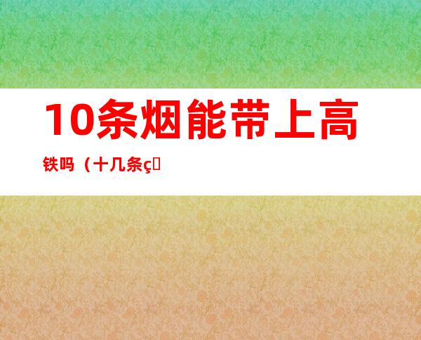 10条烟能带上高铁吗(十几条烟能带上高铁吗)