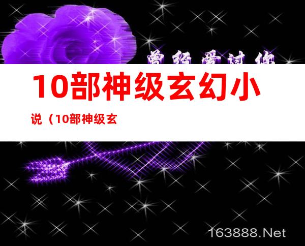 10部神级玄幻小说(10部神级玄幻小说推荐)