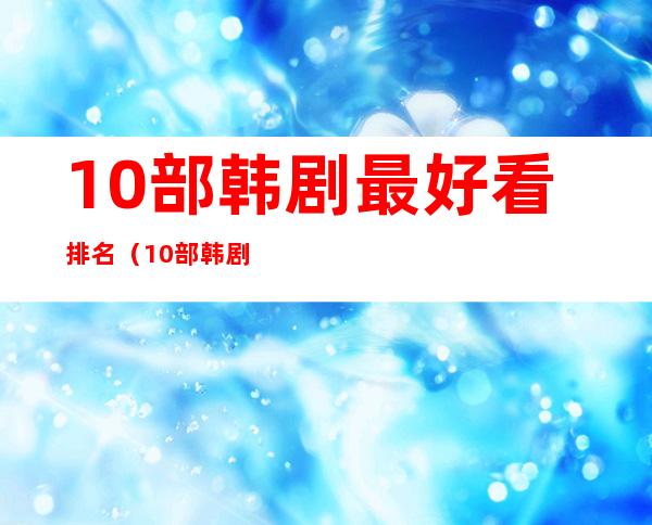 10部韩剧最好看排名(10部韩剧最好看排名电视剧)