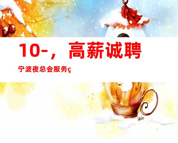 10-,高薪诚聘宁波夜总会服务生!