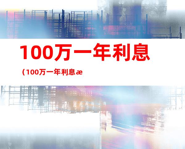 100万一年利息(100万一年利息收入)