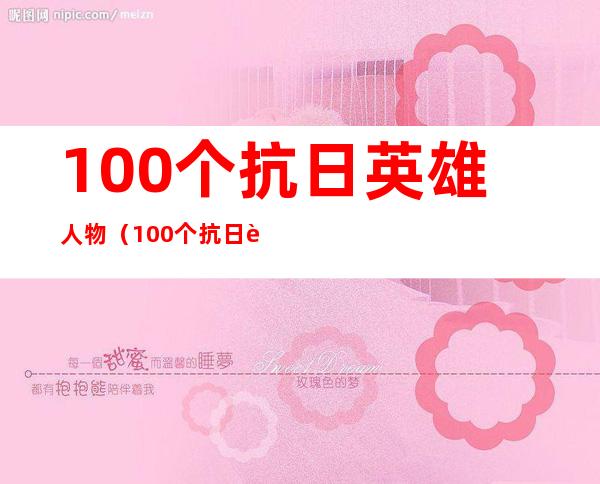 100个抗日英雄人物(100个抗日英雄人物事迹简短)