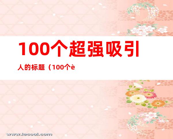 100个超强吸引人的标题(100个超强吸引人的标题大全)