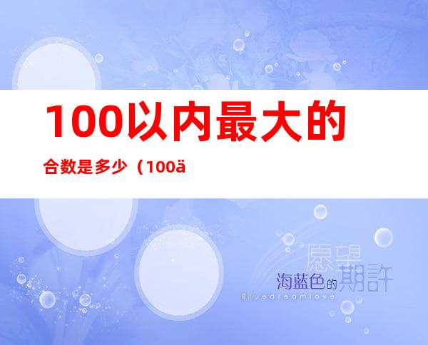 100以内最大的合数是多少(100以内最大的合数是几为什么)