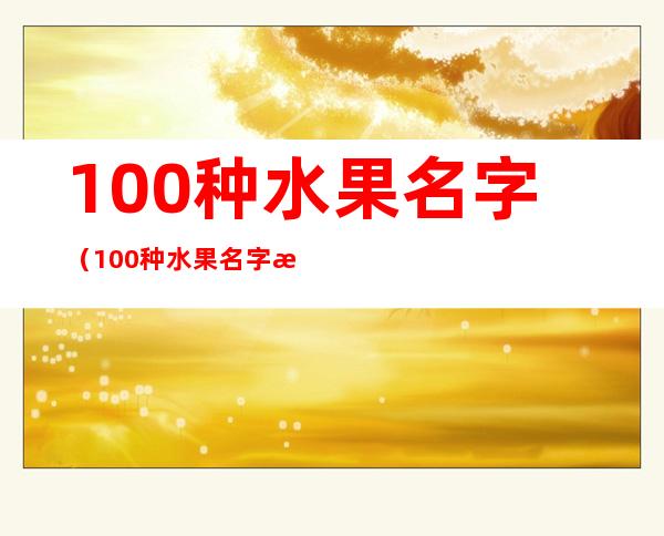 100种水果名字(100种水果名字 果实)