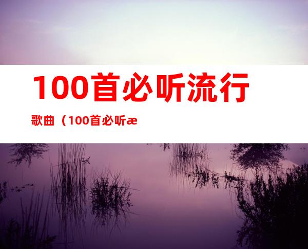 100首必听流行歌曲(100首必听流行歌曲免费听)
